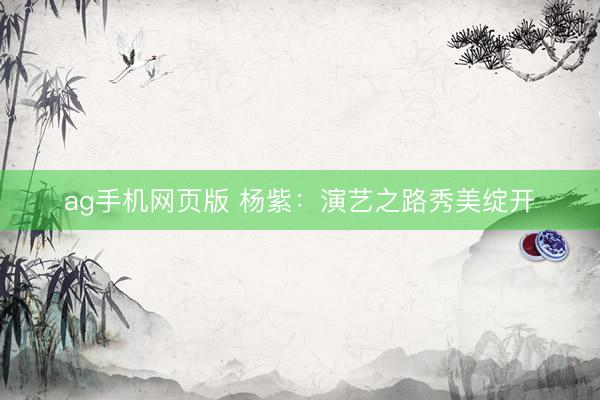 ag手机网页版 杨紫：演艺之路秀美绽开
