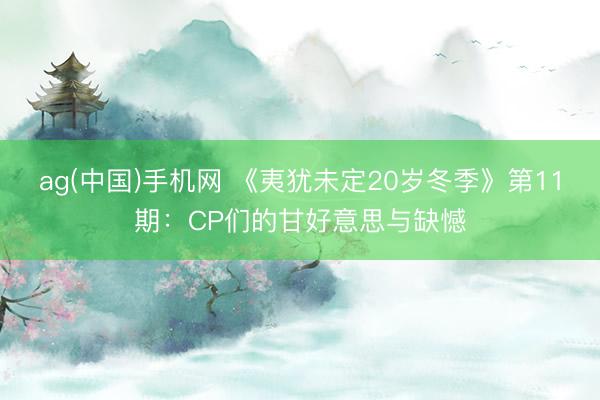 ag(中国)手机网 《夷犹未定20岁冬季》第11期：CP们的甘好意思与缺憾