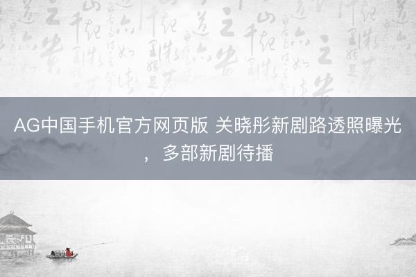 AG中国手机官方网页版 关晓彤新剧路透照曝光，多部新剧待播