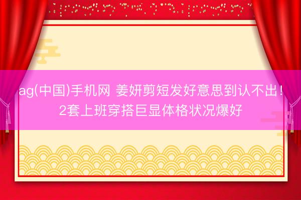 ag(中国)手机网 姜妍剪短发好意思到认不出！2套上班穿搭巨显体格状况爆好