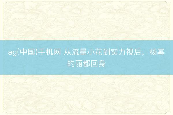 ag(中国)手机网 从流量小花到实力视后，杨幂的丽都回身