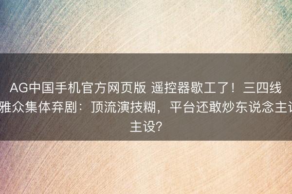 AG中国手机官方网页版 遥控器歇工了！三四线不雅众集体弃剧：顶流演技糊，平台还敢炒东说念主设？