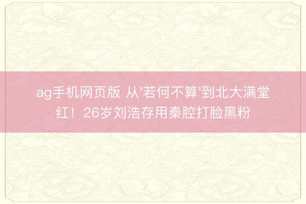 ag手机网页版 从'若何不算'到北大满堂红！26岁刘浩存用秦腔打脸黑粉