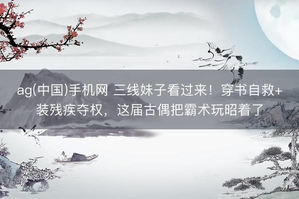 ag(中国)手机网 三线妹子看过来！穿书自救+装残疾夺权，这届古偶把霸术玩昭着了