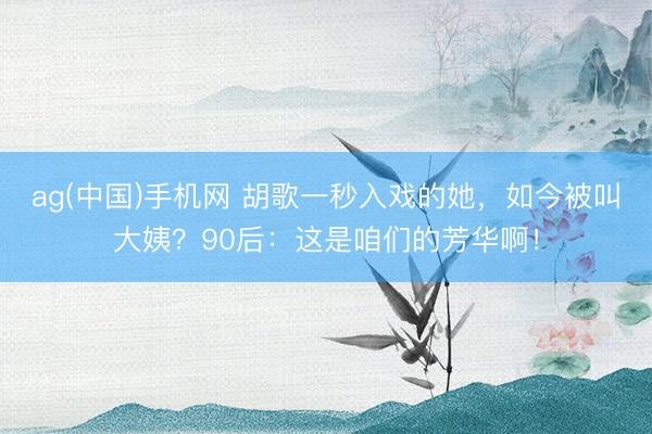 ag(中国)手机网 胡歌一秒入戏的她，如今被叫大姨？90后：这是咱们的芳华啊！