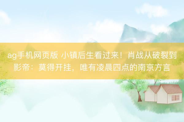 ag手机网页版 小镇后生看过来！肖战从破裂到影帝：莫得开挂，唯有凌晨四点的南京方言