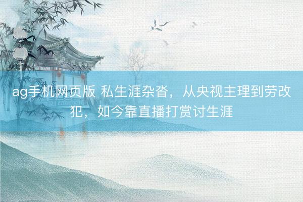 ag手机网页版 私生涯杂沓，从央视主理到劳改犯，如今靠直播打赏讨生涯