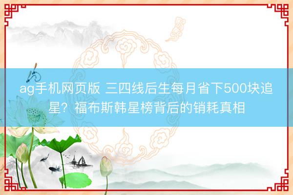 ag手机网页版 三四线后生每月省下500块追星？福布斯韩星榜背后的销耗真相