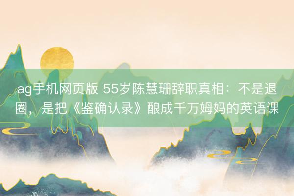 ag手机网页版 55岁陈慧珊辞职真相：不是退圈，是把《鉴确认录》酿成千万姆妈的英语课