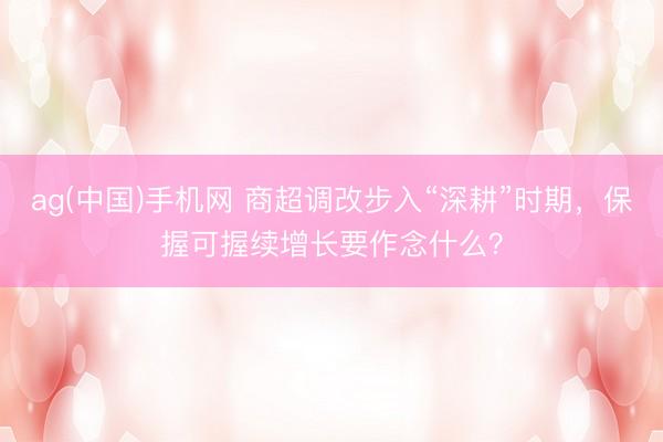 ag(中国)手机网 商超调改步入“深耕”时期，保握可握续增长要作念什么？