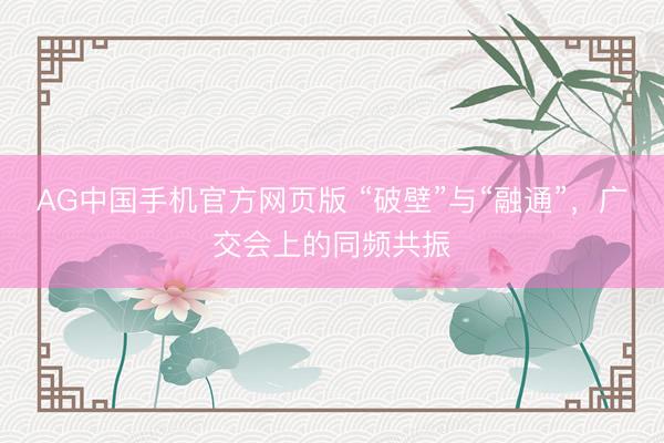 AG中国手机官方网页版 “破壁”与“融通”,广交会上的同频共振