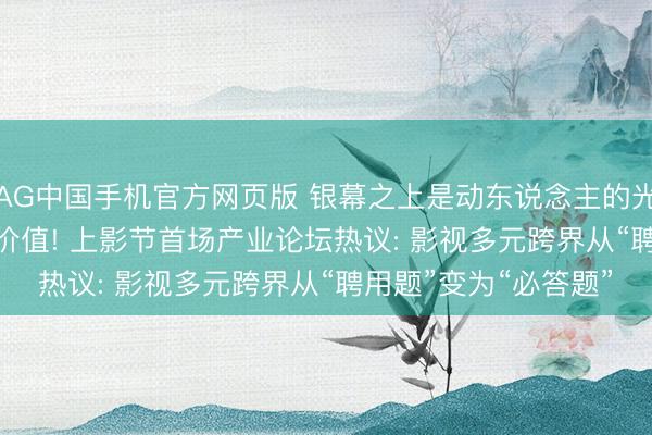 AG中国手机官方网页版 银幕之上是动东说念主的光影， 银幕以外是IP的价值! 上影节首场产业论坛热议: 影视多元跨界从“聘用题”变为“必答题”