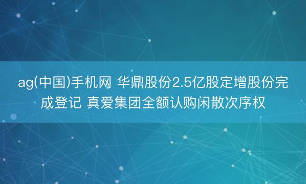 ag(中国)手机网 华鼎股份2.5亿股定增股份完成登记 真爱集团全额认购闲散次序权