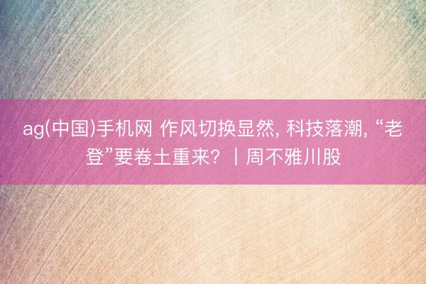 ag(中国)手机网 作风切换显然， 科技落潮， “老登”要卷土重来? 丨周不雅川股