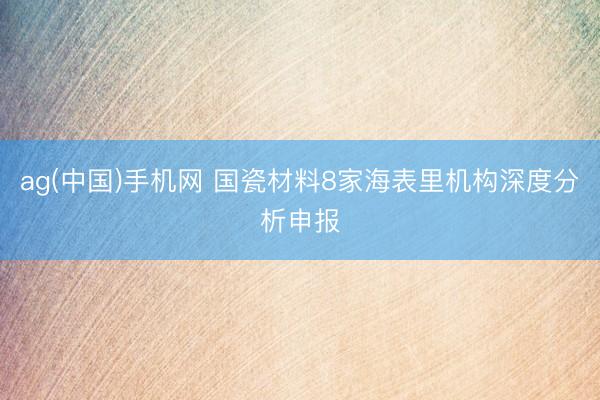 ag(中国)手机网 国瓷材料8家海表里机构深度分析申报