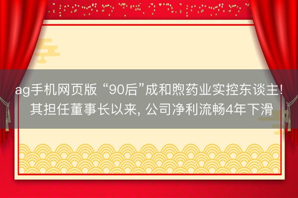 ag手机网页版 “90后”成和煦药业实控东谈主! 其担任董事长以来， 公司净利流畅4年下滑