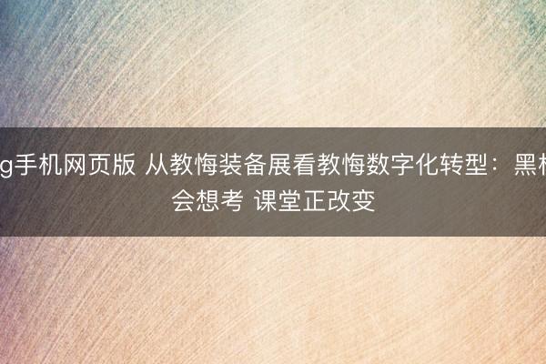 ag手机网页版 从教悔装备展看教悔数字化转型:黑板会想考 课堂正改变