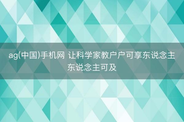ag(中国)手机网 让科学家教户户可享东说念主东说念主可及