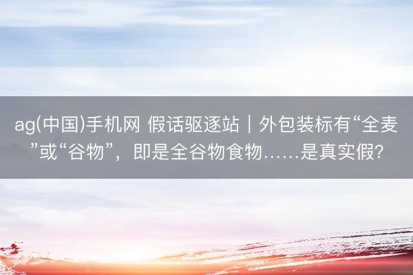 ag(中国)手机网 假话驱逐站｜外包装标有“全麦”或“谷物”，即是全谷物食物……是真实假？