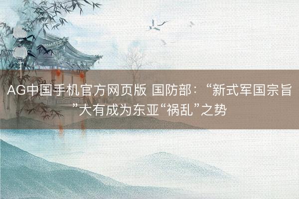 AG中国手机官方网页版 国防部：“新式军国宗旨”大有成为东亚“祸乱”之势