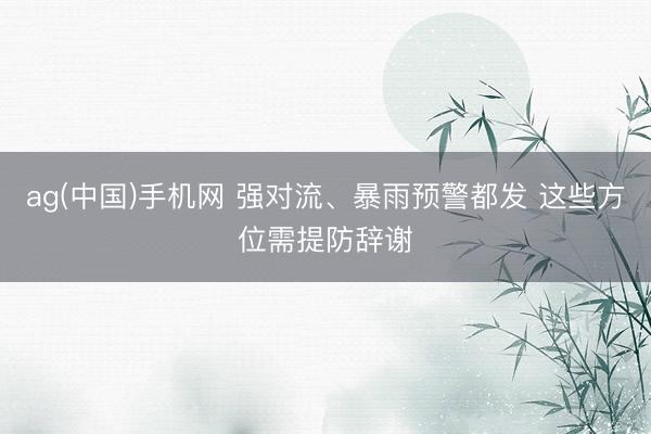 ag(中国)手机网 强对流、暴雨预警都发 这些方位需提防辞谢