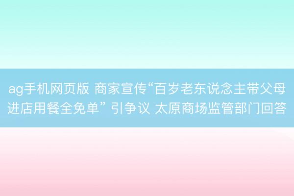 ag手机网页版 商家宣传“百岁老东说念主带父母进店用餐全免单” 引争议 太原商场监管部门回答