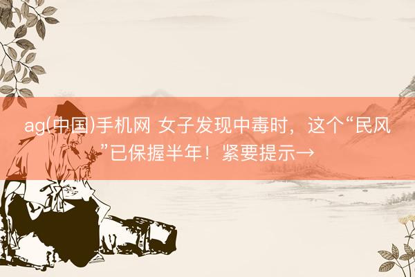 ag(中国)手机网 女子发现中毒时,这个“民风”已保握半年!紧要提示→
