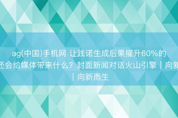ag(中国)手机网 让践诺生成后果擢升60%的AI,还会给媒体带来什么?封面新闻对话火山引擎|向新而生