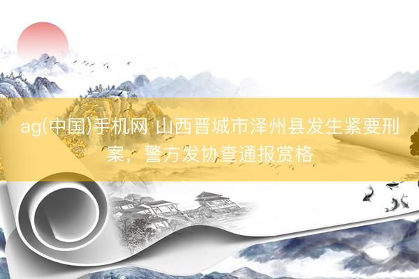 ag(中国)手机网 山西晋城市泽州县发生紧要刑案，警方发协查通报赏格