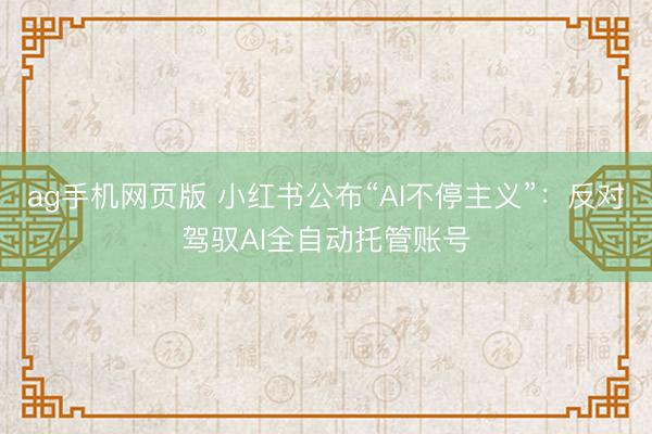 ag手机网页版 小红书公布“AI不停主义”：反对驾驭AI全自动托管账号