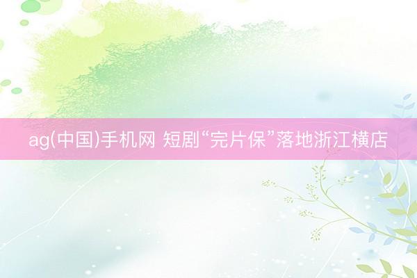 ag(中国)手机网 短剧“完片保”落地浙江横店