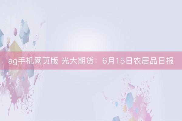 ag手机网页版 光大期货：6月15日农居品日报