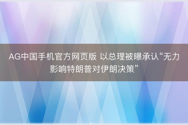 AG中国手机官方网页版 以总理被曝承认“无力影响特朗普对伊朗决策”