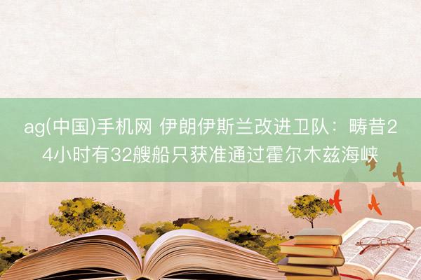 ag(中国)手机网 伊朗伊斯兰改进卫队：畴昔24小时有32艘船只获准通过霍尔木兹海峡