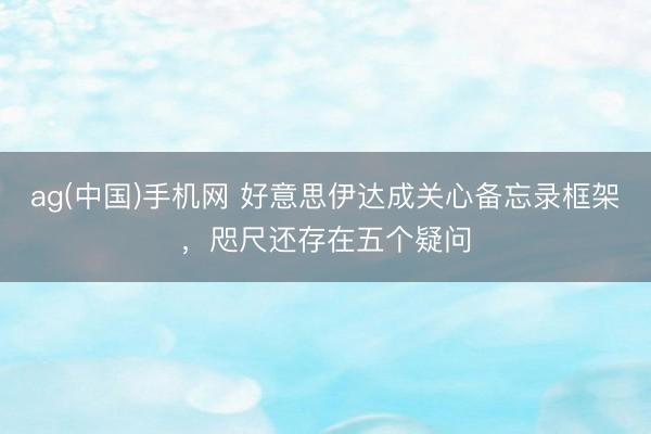 ag(中国)手机网 好意思伊达成关心备忘录框架，咫尺还存在五个疑问
