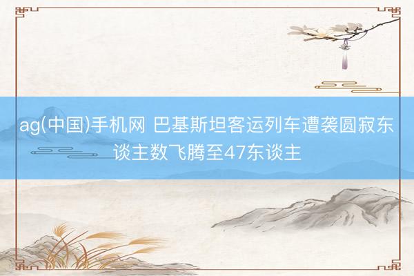 ag(中国)手机网 巴基斯坦客运列车遭袭圆寂东谈主数飞腾至47东谈主