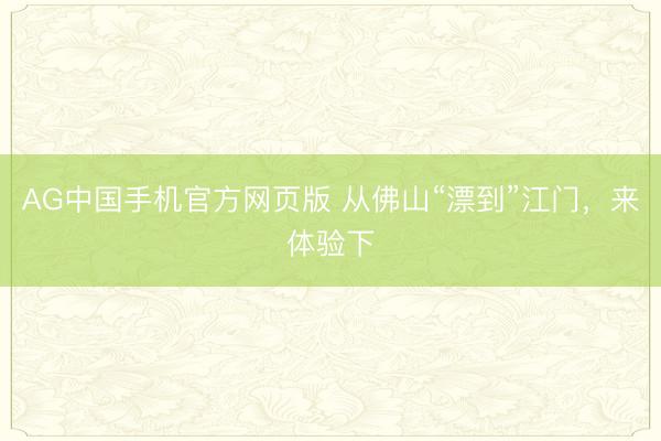 AG中国手机官方网页版 从佛山“漂到”江门，来体验下
