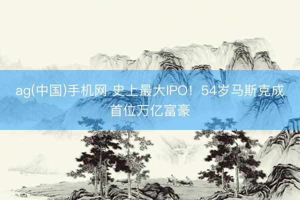 ag(中国)手机网 史上最大IPO！54岁马斯克成首位万亿富豪