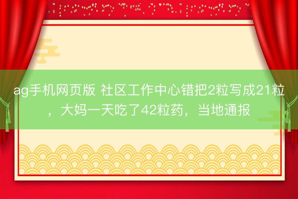 ag手机网页版 社区工作中心错把2粒写成21粒,大妈一天吃了42粒药,当地通报