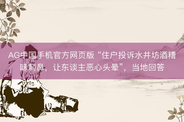 AG中国手机官方网页版 “住户投诉水井坊酒糟味刺鼻，让东谈主恶心头晕”，当地回答