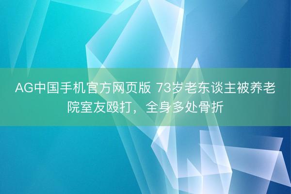 AG中国手机官方网页版 73岁老东谈主被养老院室友殴打，全身多处骨折