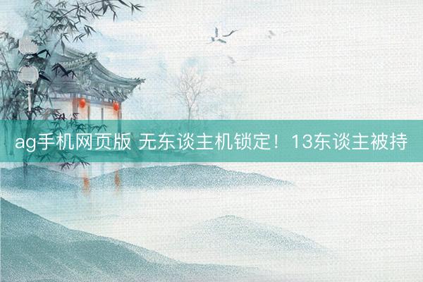 ag手机网页版 无东谈主机锁定!13东谈主被持