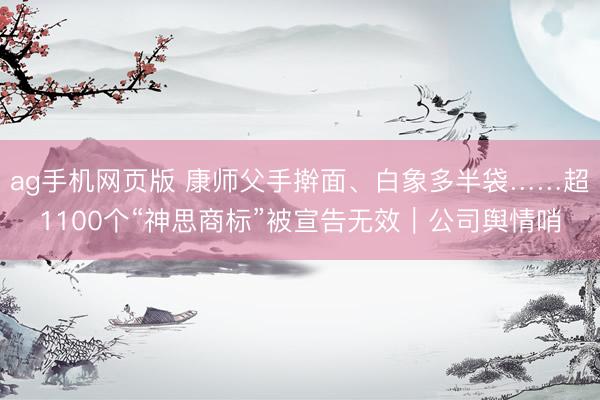 ag手机网页版 康师父手擀面、白象多半袋……超1100个“神思商标”被宣告无效｜公司舆情哨
