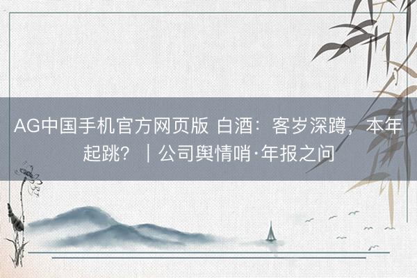 AG中国手机官方网页版 白酒:客岁深蹲,本年起跳?|公司舆情哨·年报之问