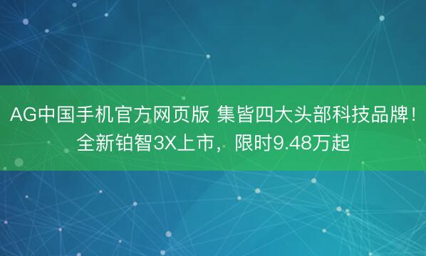 AG中国手机官方网页版 集皆四大头部科技品牌!全新铂智3X上市,限时9.48万起