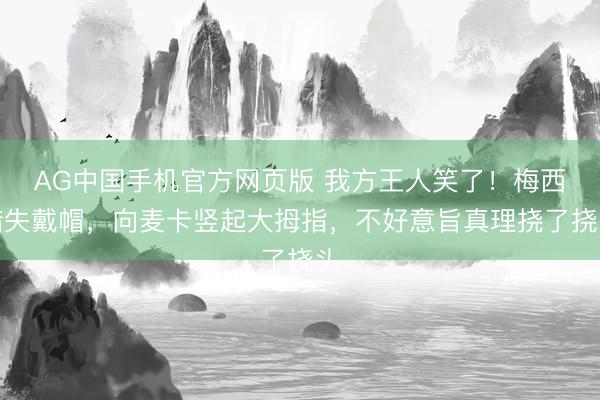 AG中国手机官方网页版 我方王人笑了！梅西错失戴帽，向麦卡竖起大拇指，不好意旨真理挠了挠头