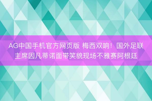 AG中国手机官方网页版 梅西双响！国外足联主席因凡蒂诺面带笑貌现场不雅赛阿根廷