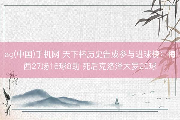 ag(中国)手机网 天下杯历史告成参与进球榜：梅西27场16球8助 死后克洛泽大罗20球