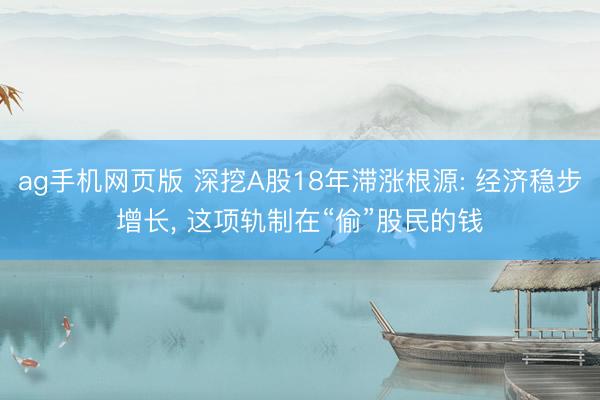 ag手机网页版 深挖A股18年滞涨根源: 经济稳步增长， 这项轨制在“偷”股民的钱
