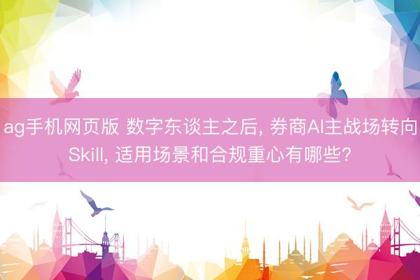 ag手机网页版 数字东谈主之后， 券商AI主战场转向Skill， 适用场景和合规重心有哪些?